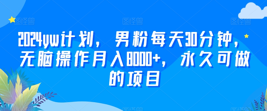 2024yw计划，男粉每天30分钟，无脑操作月入8000+，永久可做的项目【揭秘】-创业资源网