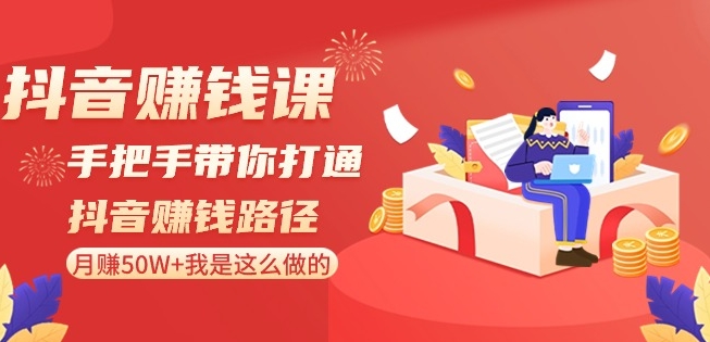 抖音赚钱课-手把手带你打通抖音赚钱路径：月赚50W+我是这么做的！-创业资源网