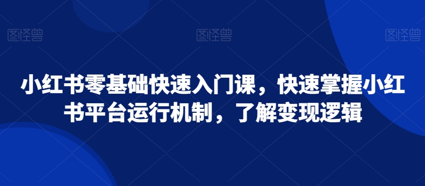 小红书零基础快速入门课，快速掌握小红书平台运行机制，了解变现逻辑-创业资源网