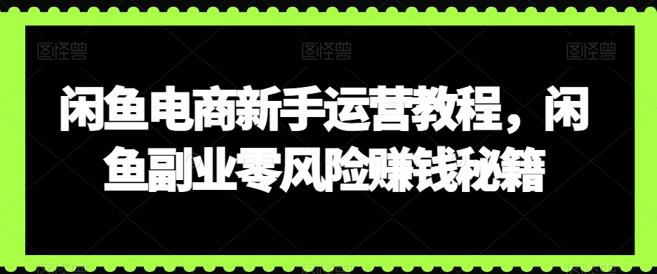 闲鱼电商新手运营教程，闲鱼副业零风险赚钱秘籍-创业资源网