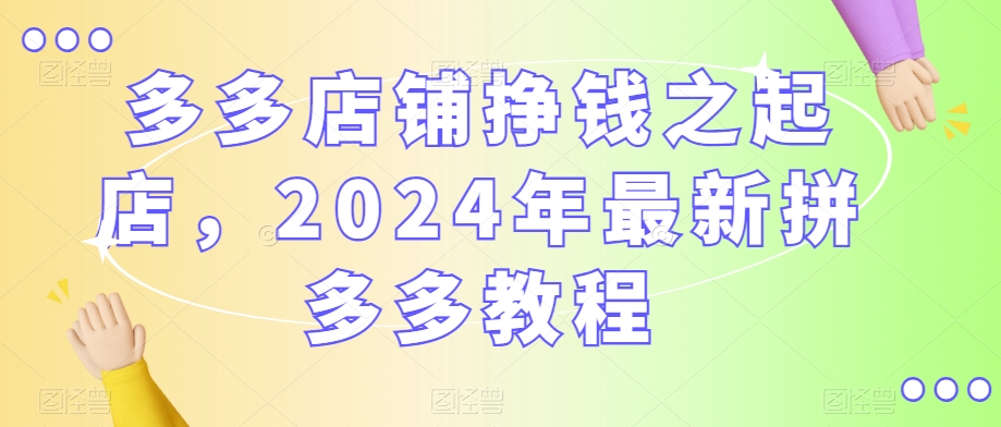 多多店铺挣钱之起店，2024年最新拼多多教程-创业资源网
