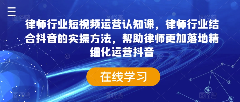 律师行业短视频运营认知课，律师行业结合抖音的实操方法，帮助律师更加落地精细化运营抖音-创业资源网