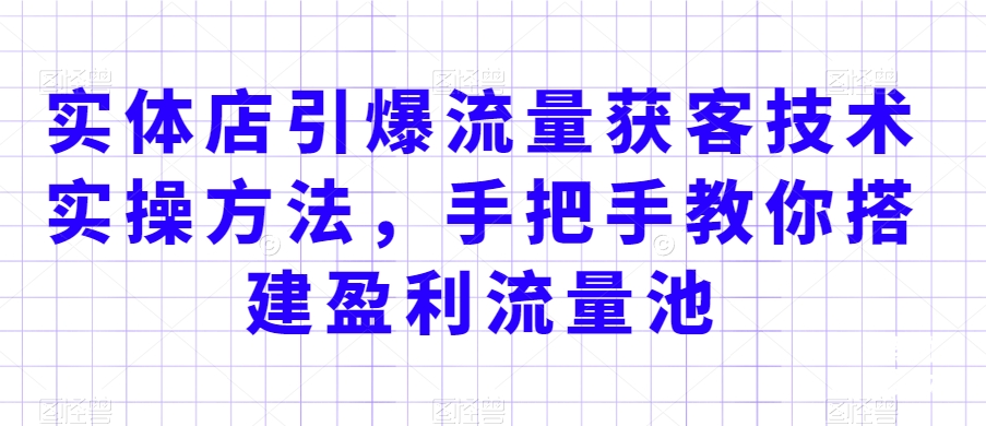 实体店引爆流量获客技术实操方法，手把手教你搭建盈利流量池，让你的生意客户裂变渠道裂变-创业资源网