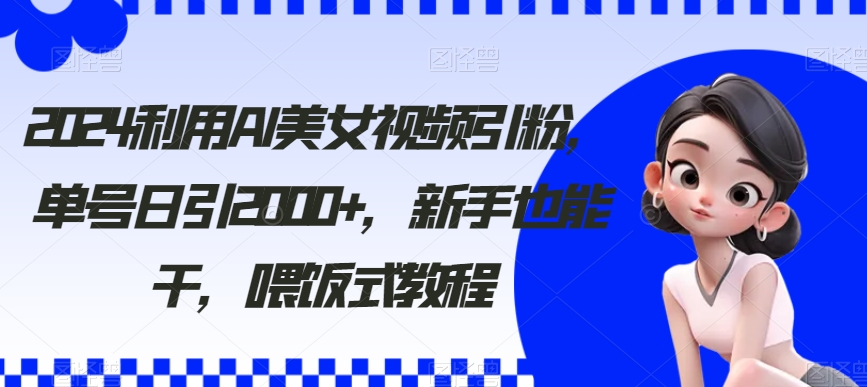 2024利用AI美女视频引粉，单号日引2000+，新手也能干，喂饭式教程【揭秘】-创业资源网