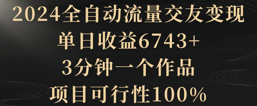 2024全自动流量交友变现，单日收益6743+，3分钟一个作品，项目可行性100%【揭秘】-创业资源网