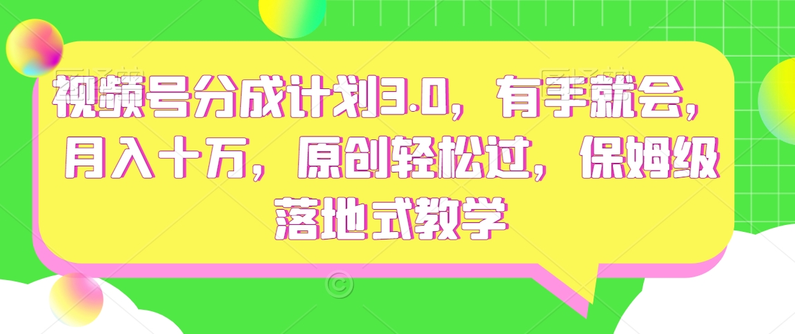 视频号分成计划3.0，有手就会，月入十万，原创轻松过，保姆级落地式教学-创业资源网