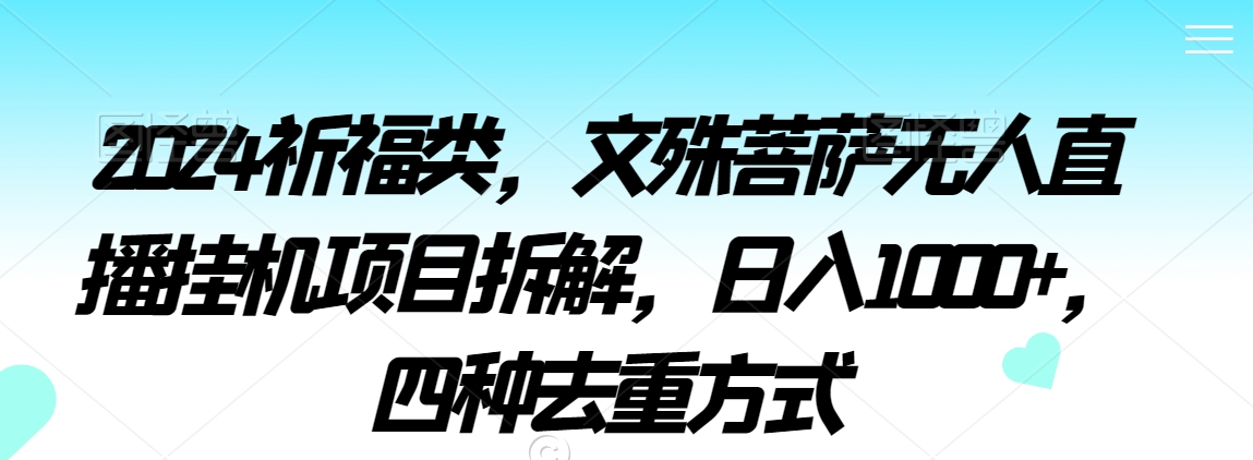 2024祈福类，文殊菩萨无人直播挂机项目拆解，日入1000+，四种去重方式【揭秘】-创业资源网
