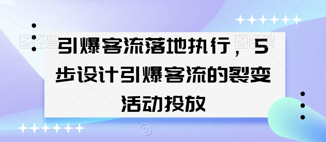 引爆客流落地执行，5步设计引爆客流的裂变活动投放-创业资源网