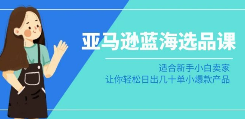 亚马逊-蓝海选品课：适合新手小白卖家，让你轻松日出几十单小爆款产品-创业资源网