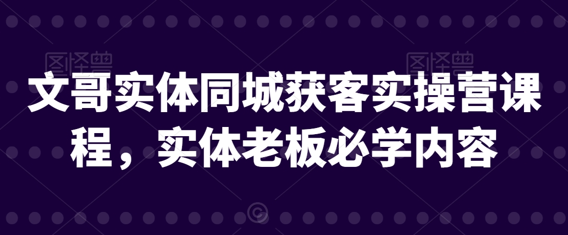 文哥实体同城获客实操营课程，实体老板必学内容-创业资源网