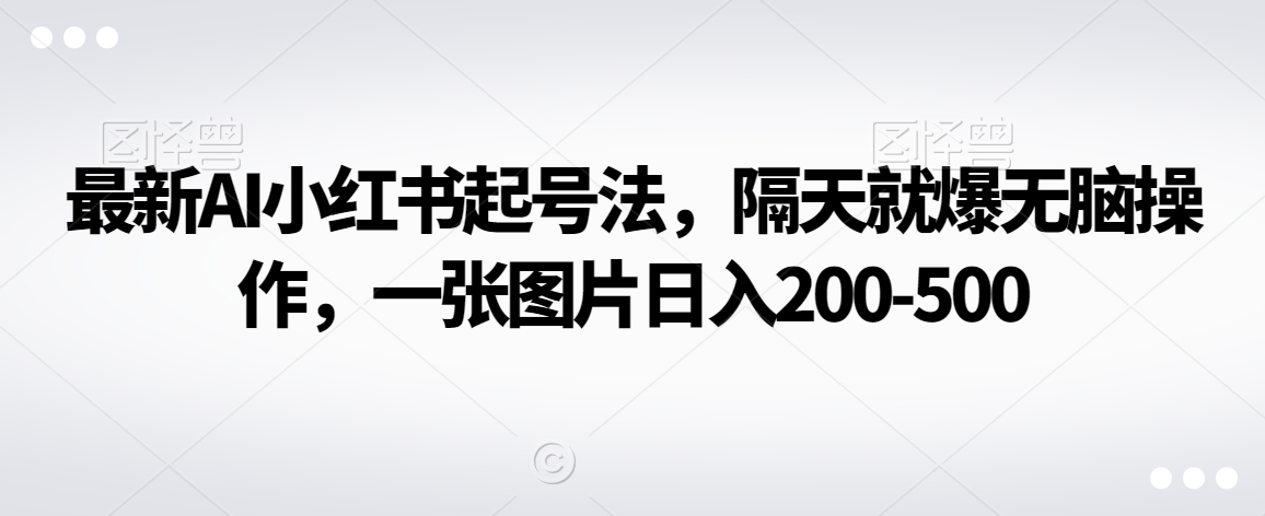 最新AI小红书起号法，隔天就爆无脑操作，一张图片日入200-500-创业资源网