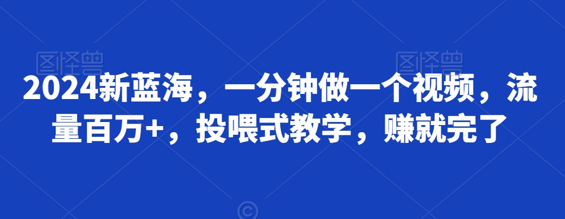 2024新蓝海，一分钟做一个视频，流量百万+，投喂式教学，赚就完了-创业资源网