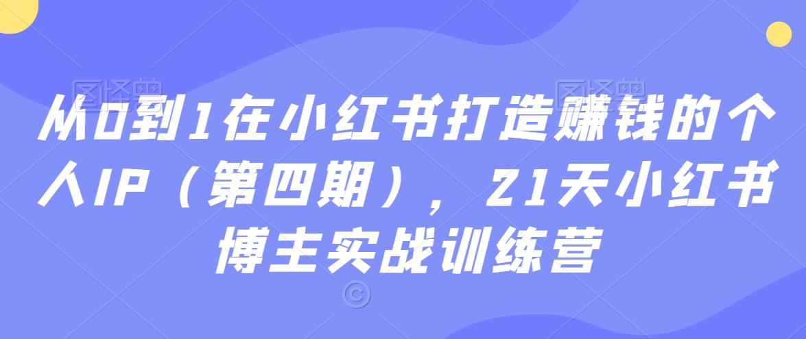 从0到1在小红书打造赚钱的个人IP，21天小红书博主实战训练营-创业资源网