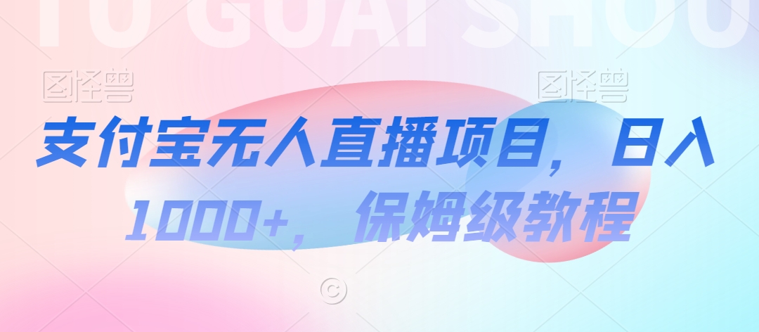 支付宝无人直播项目，日入1000+，保姆级教程【揭秘】-创业资源网