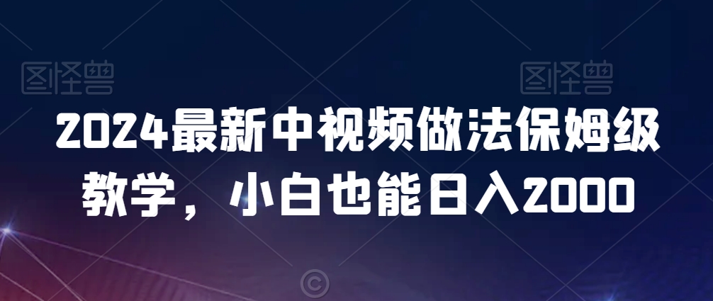 2024最新中视频做法保姆级教学，小白也能日入2000【揭秘】-创业资源网