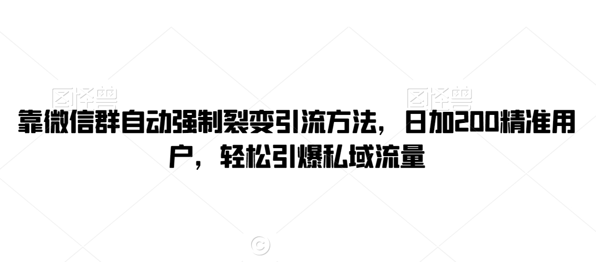 靠微信群自动强制裂变引流方法，日加200精准用户，轻松引爆私域流量-创业资源网