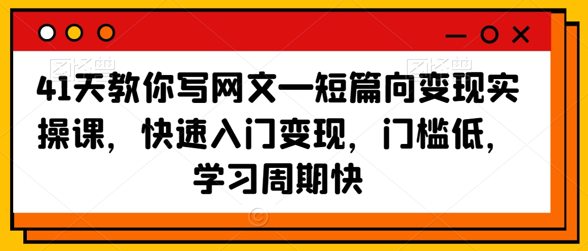 41天教你写网文—短篇向变现实操课，快速入门变现，门槛低，学习周期快-创业资源网