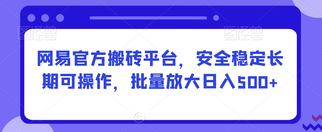 网易官方搬砖平台，安全稳定长期可操作，批量放大日入500+【揭秘】-创业资源网