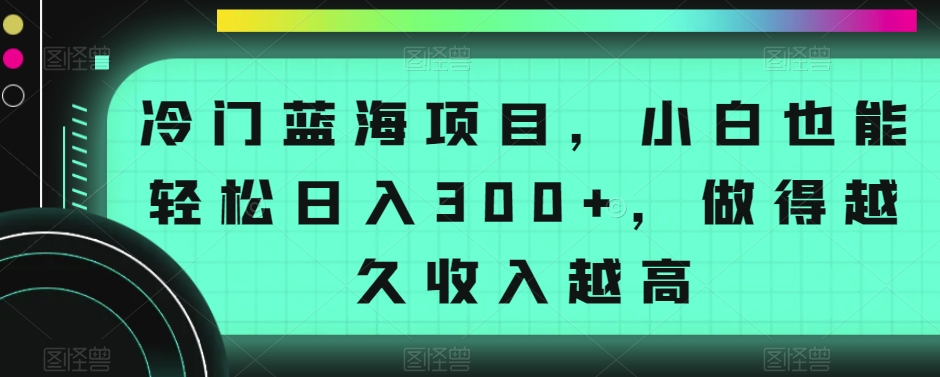 冷门蓝海项目，小白也能轻松日入300+，做得越久收入越高-创业资源网