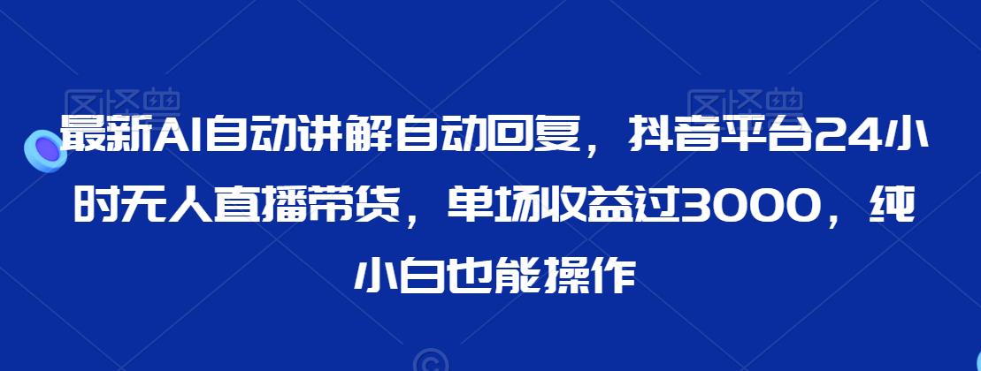 最新AI自动讲解自动回复，抖音平台24小时无人直播带货，单场收益过3000，纯小白也能操作【揭秘】-创业资源网