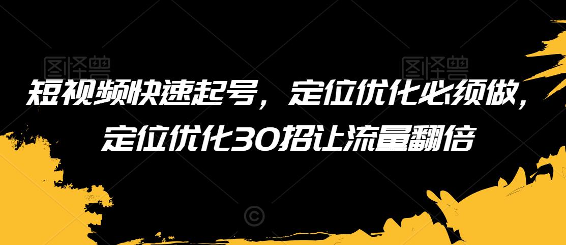 短视频快速起号，定位优化必须做，定位优化30招让流量翻倍-创业资源网