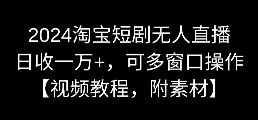 2024淘宝短剧无人直播，日收一万+，可多窗口操作【视频教程，附素材】【揭秘】-创业资源网