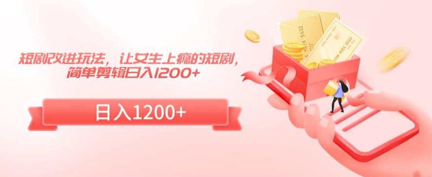 短剧改进玩法，让女生上瘾的短剧，简单剪辑日入1200+【揭秘】-创业资源网