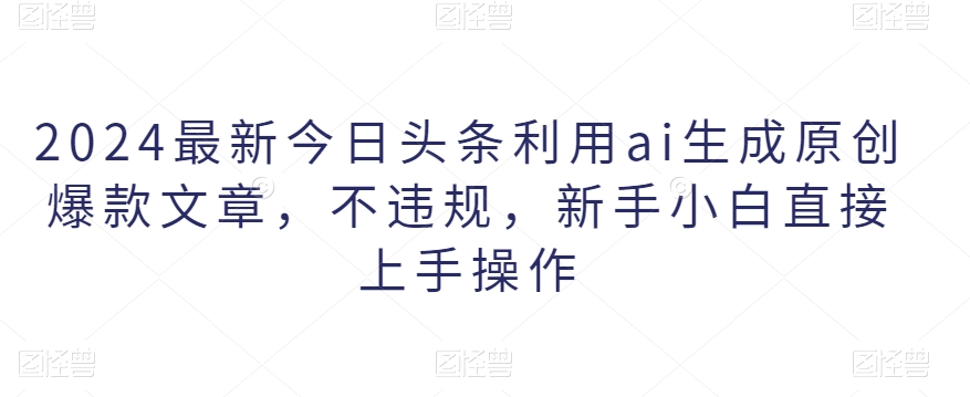 2024最新今日头条利用ai生成原创爆款文章，不违规，新手小白直接上手操作-创业资源网