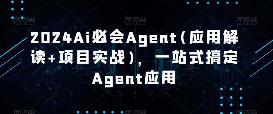 2024Ai必会Agent(应用解读+项目实战)，一站式搞定Agent应用-创业资源网