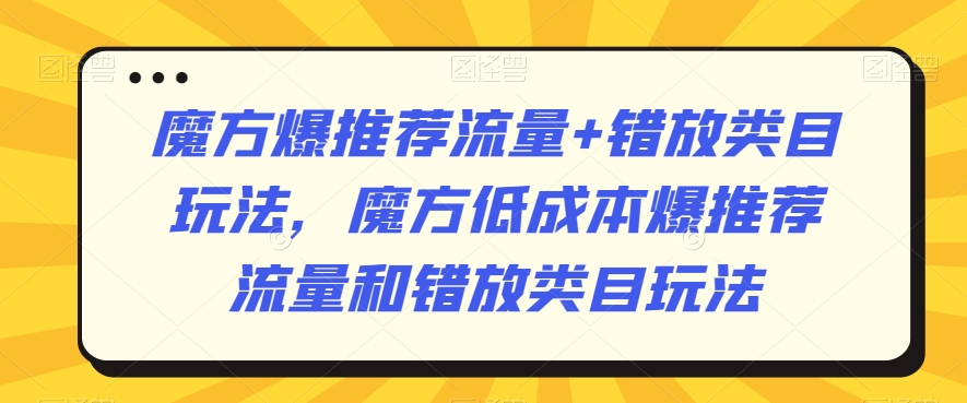 魔方爆推荐流量+错放类目玩法，魔方低成本爆推荐流量和错放类目玩法-创业资源网