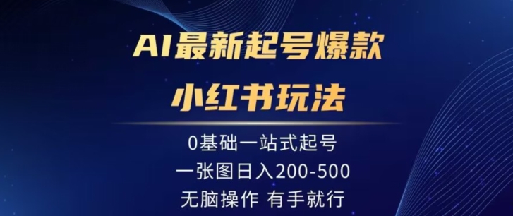 AI最新起号爆款小红书玩法，0基础一站起号，一张图日入200-500，无脑操作，有手就行-创业资源网