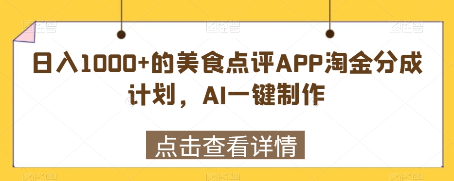 日入1000+的美食点评APP淘金分成计划，AI一键制作-创业资源网