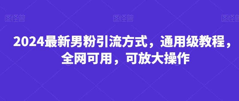 2024最新男粉引流方式，通用级教程，全网可用，可放大操作-创业资源网