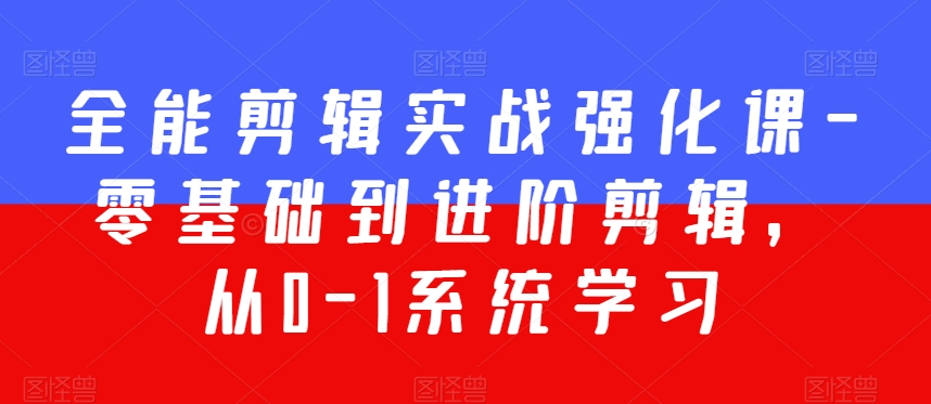 全能剪辑实战强化课-零基础到进阶剪辑，从0-1系统学习，200节课程加强版！-创业资源网