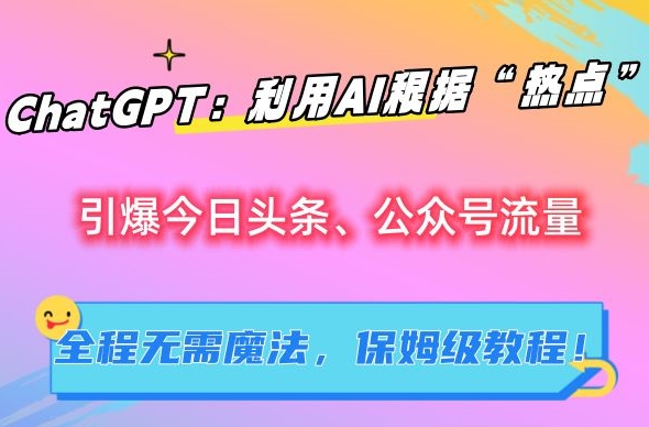 ChatGPT：利用AI根据“热点”引爆今日头条、公众号流量，无需魔法，保姆级教程【揭秘】-创业资源网
