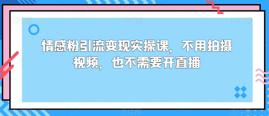 情感粉引流变现实操课，不用拍摄视频，也不需要开直播-创业资源网