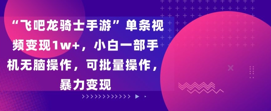 “飞吧龙骑士手游”单条视频变现1w+，小白一部手机无脑操作，可批量操作，暴力变现【揭秘】-创业资源网