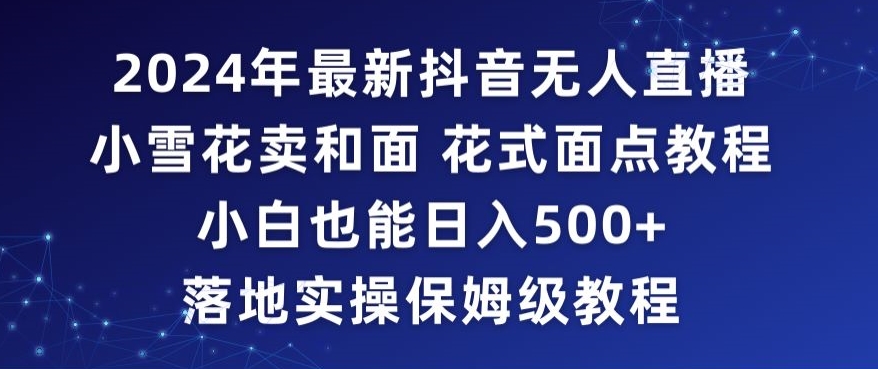 2024年抖音最新无人直播小雪花卖和面、花式面点教程小白也能日入500+落地实操保姆级教程【揭秘】-创业资源网