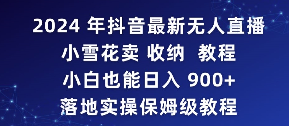 2024年抖音最新无人直播小雪花卖收纳教程，小白也能日入900+落地实操保姆级教程【揭秘】-创业资源网