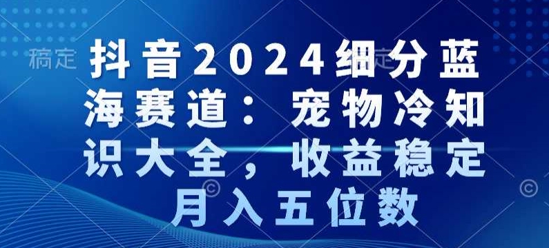 抖音2024细分蓝海赛道：宠物冷知识大全，收益稳定，月入五位数【揭秘】-创业资源网