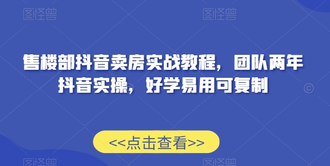 售楼部抖音卖房实战教程，团队两年抖音实操，好学易用可复制-创业资源网