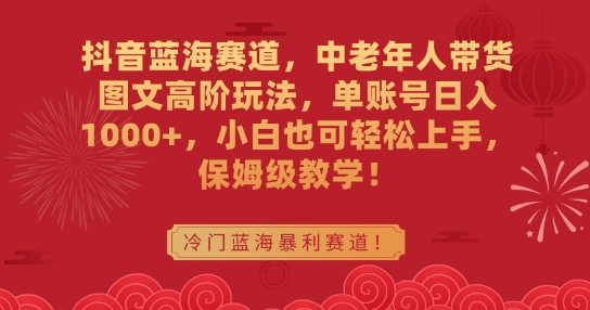 抖音蓝海赛道，中老年人带货图文高阶玩法，单账号日入1000+，小白也可轻松上手，保姆级教学【揭秘】-创业资源网