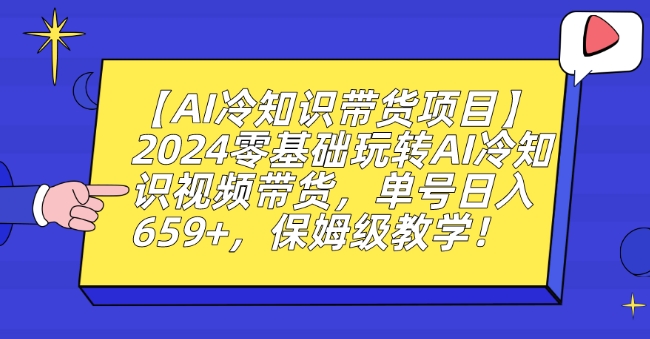 【AI冷知识带货项目】2024零基础玩转AI冷知识视频带货，单号日入659+，保姆级教学【揭秘】-创业资源网