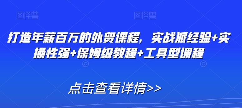 打造年薪百万的外贸课程，实战派经验+实操性强+保姆级教程+工具型课程-创业资源网