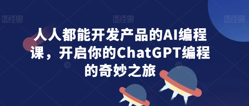 人人都能开发产品的AI编程课，开启你的ChatGPT编程的奇妙之旅-创业资源网