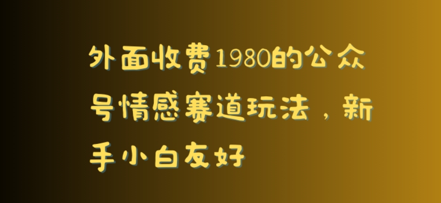 外面收费1980的公众号情感赛道玩法，新手小白友好-创业资源网