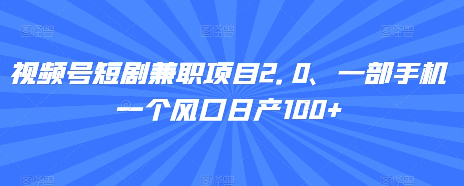 视频号短剧兼职项目2.0、一部手机一个风口日产100+-创业资源网