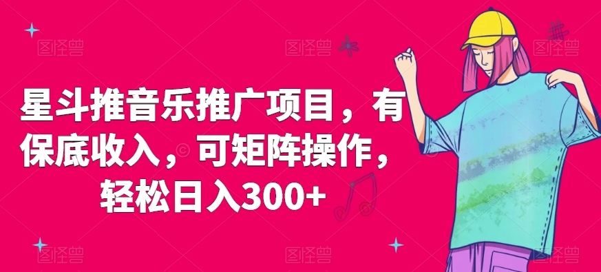 星斗推音乐推广项目，有保底收入，可矩阵操作，轻松日入300+-创业资源网