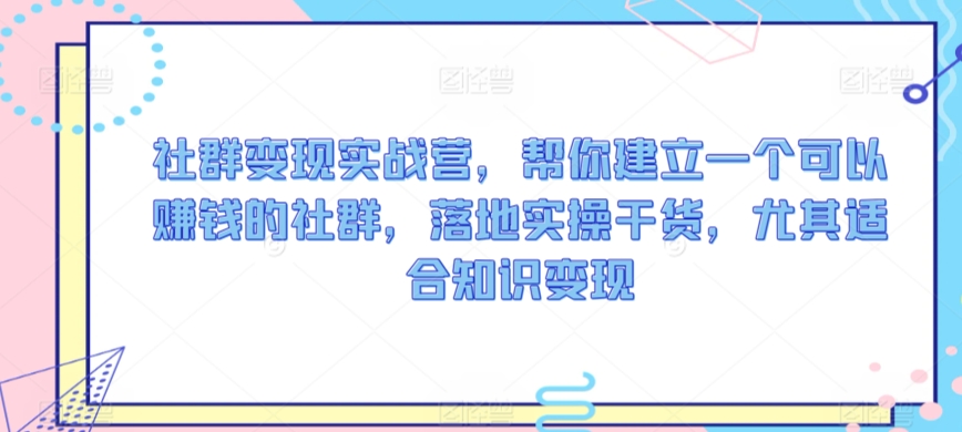 社群变现实战营，帮你建立一个可以赚钱的社群，落地实操干货，尤其适合知识变现-创业资源网