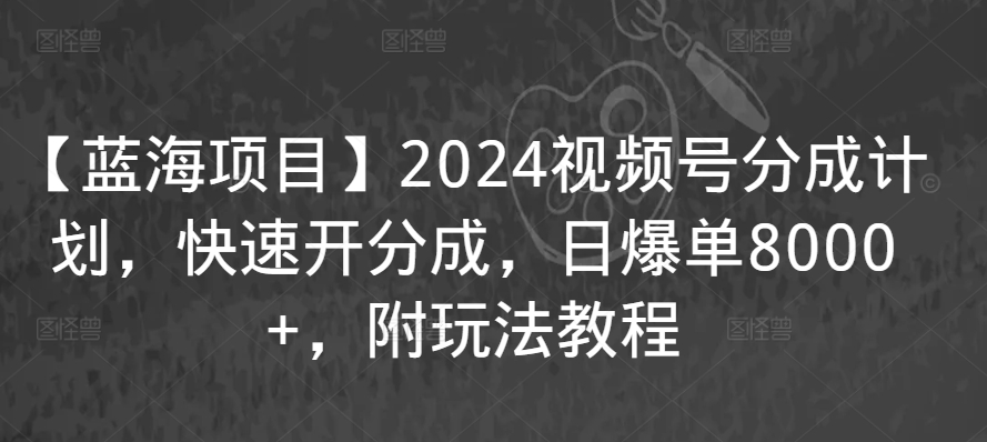 【蓝海项目】2024视频号分成计划，快速开分成，日爆单8000+，附玩法教程-创业资源网